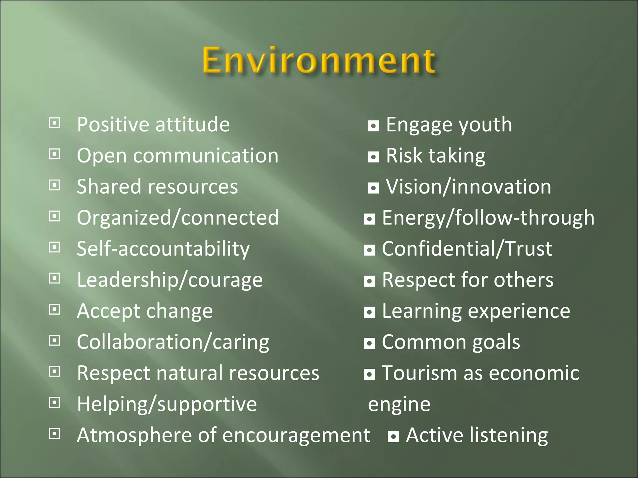Positive attitude   ◘ Engage youth Open communication   ◘ Risk taking Shared resources   ◘ Vision/innovation Organized/connected  ◘ Energy/follow-through Self-accountability  ◘ Confidential/Trust Leadership/courage  ◘ Respect for others Accept change  ◘ Learning experience Collaboration/caring  ◘ Common goals Respect natural resources  ◘ Tourism as economic  Helping/supportive   engine Atmosphere of encouragement  ◘ Active listening 