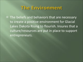 The beliefs and behaviors that are necessary to create a positive environment for Glacial Lakes Dakota Rising to flourish. Insures that a culture/resources are put in place to support entrepreneurs. 