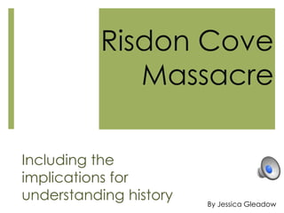 Risdon Cove
Massacre
Including the
implications for
understanding history By Jessica Gleadow
 