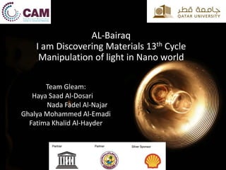 AL-Bairaq
I am Discovering Materials 13th Cycle
Manipulation of light in Nano world
Team Gleam:
Haya Saad Al-Dosari
Nada Fadel Al-Najar
Ghalya Mohammed Al-Emadi
Fatima Khalid Al-Hayder
 