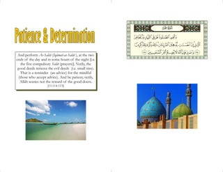 And perform As-Salât (Iqâmat-as-Salât ), at the two
ends of the day and in some hours of the night [i.e.
    the five compulsory Salât (prayers)]. Verily, the
 good deeds remove the evil deeds (i.e. small sins).
    That is a reminder (an advice) for the mindful
  (those who accept advice). And be patient; verily,
   Allâh wastes not the reward of the good-doers.
                     [11:114-115]
 