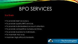 BPO SERVICES
Our Goals
To provide best accuracy.
To provide quality BPO services.
To provide individualized account attention.
To provide competitive turnaround times.
To provide business to individuals.
To maintain two-way
maintain high ethical standards.