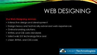 WEB DESIGNING
Our Web Designing services
• Interactive design and development
• Design-heavy and technically-advanced web experiences.
• Online branding solutions
• XHTML and CSS web standards
• latest web 2.0 technology Nice and
• clean XHTML and CSS code