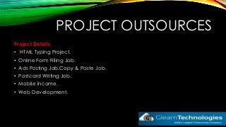 PROJECT OUTSOURCES
Project Details
• HTML Typing Project.
• Online Form Filling Job.
• Ads Posting Job.Copy & Paste Job.
• Postcard Writing Job.
• Mobile Income.
• Web Development.