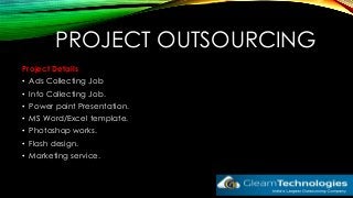 PROJECT OUTSOURCING
Project Details
• Ads Collecting Job
• Info Collecting Job.
• Power point Presentation.
• MS Word/Excel template.
• Photoshop works.
• Flash design.
• Marketing service.