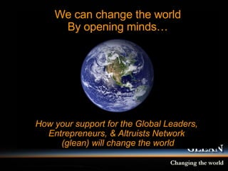 We can change the world By opening minds… How your support for the Global Leaders,  Entrepreneurs, & Altruists Network  (glean) will change the world 