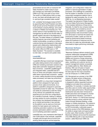 Gleansight: Integrated Customer Relationship Management	 18
Note: This document is intended for individual
use. Electronic distribution via email or by post-
ing on a personal website is in violation of the
terms of use.
Entire content © 2012 Gleanster, LLC. All rights reserved. Unauthorized use or reproduction is prohibited.
personalized service with our exclusive VIP
Sales Assistant to make it easy to input
and manage your information and Mobile
CRM to put it all in the palm of your hand.
The result is a CRM solution that’s so easy
to use, your team will actually want to use
it—and you’ll get consistent sales results!”
GS: Landslide Technologies kicked off 2011
by appointing Rick Faulk President and CEO.
Faulk served as former President and CEO of
social software company Mzinga, and is also
a veteran of WebEx and Intranets.com. The
vendor seems to have benefited from the new
management as well as from the $8 million in
growth capital it secured in the beginning of
this year. The latest release of Landslide’s CRM
solution features new email marketing and
mobile functionalities, as well as a number of
customer-facing tools designed to help sales-
people build collaborative relationships with
their customers and colleagues. In addition,
the vendor offers its CRM users a “VIP
Sales Assistant.” The assistant is available
to enter data, run reports and update notes.
Leads360
www.leads360.com
“Leads360 offerings include lead management
and sales dialing solutions that complement
CRM and marketing automation solutions with
deep sales automation designed to optimize
lead conversion. Leads360 LeadManager™
and integrated dialer, Leads360 Dial-IQ™,
focus on three core principles critical to helping
sales teams improve lead conversion - speed-
to-contact, selling discipline (driving repeatable
sales processes), and sales rep productivity.”
GS: Leads360 is a unique lead management
platform that is designed for high volume
process driven sales environments. As a
platform Leads360 is designed to automate
repeatable process for sales reps. The platform
can easily be customized to meet the needs
of any vertical, but Leads360 has industry
expertise and out-of the box configurations
for a handful of verticals, making it a defacto
turn-key solution for some companies. In fact,
the company has developed templates and
go-to-market partnerships in key verticals
so the platform can be used as a front-end
solution for lead capture and routing into
marketing automation systems or as a sales
process optimization platform for leads coming
out of marketing automation systems.
Leads360 has a very impressive client base of
over 5,000 clients in key verticals. Leads360
is largely sold through word-of-mouth from
existing clients because vertical expertise,
integration, and configuration makes the
platform a natural augmentation of sales
processes. One challenge for Leads360 is
how the system is classified. It’s sort of a
unique lead management platform that is
designed for sales processes. No, it’s not
CRM. No, it’s not Marketing Automation.
The system has elements of Sales Enable-
ment and Sales Performance Management
in the broadest definitions of these terms.
Basically, it’s ideal for any company looking
to put discipline and consistency around
sales processes. The platform is capable of
adding business rules around lead routing
and call scripts to maximize the speed and
productivity of sales. Leads can even be
routed by performance based incentives
where the timeliness of response and the
close ratio of a sales rep automatically routes
more leads to higher performing individuals.
Maximizer Software
www.maximizer.com
“Maximizer Software delivers simple & quick
customer relationship management (CRM)
solutions to small & medium businesses
(SMBs) and divisions of large enterprises.
Maximizer CRM is a completely integrated
sales, marketing and customer service &
support management solution accessible
via multiple platforms: Web, Mobile and
Desktop. With over 20 years of experi-
ence in the CRM industry, Maximizer offers
the best value for the most comprehen-
sive set of features in a CRM solution.”
GS: Recognized as a pioneer in the CRM
industry, the latest version of Maximizer
Software’s offering – Maximizer CRM 11 –
is designed to deliver expanded business
intelligence and sales force automation
capabilities. For example, it includes new tools
that allow users to monitor sales opportunities
and view sales performance. Wizard-based
dashboards have also been introduced to
enable executives and managers to monitor
key performance indicators. Launched in
April 2010, Version 11’s “All Access licensing”
provides access to critical customer infor-
mation through Windows Desktop, a Web
browser or mobile smartphone. The solution’s
mobile access option includes such features
as GPS functionality, multimedia support,
real-time access to the CRM database, and
the ability to assign tasks and opportunities
to other users. Most recently, in April 2011,
Maximizer Software announced the expansion
of its CRM offering with a new cloud-based
solution, called Maximizer CRM Live.
 