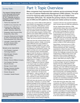 Gleansight: Integrated Customer Relationship Management	 2
Note: This document is intended for individual
use. Electronic distribution via email or by post-
ing on a personal website is in violation of the
terms of use.
Entire content © 2012 Gleanster, LLC. All rights reserved. Unauthorized use or reproduction is prohibited.
Survey Stats
The research findings featured
in this Gleansight benchmark
report are derived from the
Q1 2011 Gleanster survey on
Integrated Customer Relation-
ship Management.
•	 Total survey responses: 257
•	 Qualified survey responses: 216
•	 Company size: <$1M (2%); $1
- 10M (26%); $10-100M (18%);
$100M - $1B (43%); >$1B (11%)
•	 Geography: North America (76%);
Europe (9%); Other (15%)
•	 Industries: Restaurant and Hospital-
ity (23%); Financial Services (18%);
Pharmaceuticals (12%); Other (47%)
•	 Job levels: C-level (15%); SVP/
VP (20%); Director (35%);
Manager & Staff (30%)
Sample survey respondents:
•	 Vice President, Cognizant
Technology Solutions
•	 Sales Manager, Kimberly-
Clark Corporation
•	 Manager, Xerox
•	 Director, Sherwin-Williams Company
•	 Vice President, Securitas
Security Services
•	 Manager, Novant Health
•	 Manager, Business Develop-
ment, Regis Corporation
•	 Director, Bunge Ltd.
•	 Consultant, Hewlett Packard
Part 1: Topic Overview
Many companies have improved their customer service processes through
the use of Customer Relationship Management (CRM) software. The same
is true for improving sales productivity, though the use of Sales Force
Automation (SFA) tools. Yet, despite the growing maturity and widespread
use of CRM and SFA platforms, the tools and market continue to evolve.
One key way in which CRM and SFA platforms
have evolved is by expanding to include each
other’s functionality. CRM platforms, which
began as tools for interacting with existing
customers and tracking these interactions,
have now added similar functionality to interact
with and track sales prospects. Similarly, SFA
platforms have added CRM functionality. These
days, nearly every tool or platform contains
both CRM and SFA functions and the term
“CRM” has come to stand for tools that do both.
CRM tools have also evolved towards cloud-
based delivery systems. Initially, commercial
grade CRM tools were only available as
software packages installed on users’ own
hardware, which typically included a central-
ized database and individual PC clients. The
upfront purchase price and implementation
effort required by these “premise-based”
systems made the decision to implement a
CRM platform quite significant, both finan-
cially and operationally. To address these
challenges, CRM software providers began
selling access to “hosted” or “off premise”
CRM packages – a delivery model now
known as “Software-as-a-Service” (SaaS).
In the SaaS model, the software platform
and associated databases now stay on
the providers’ servers, “in the cloud,” and
are accessed by users via password-
protected web portals. By maintaining one
master, “multi-tenant” and web acces-
sible platform – sold by monthly, per “seat”
fees – SaaS-based CRM providers enable
their customers to avoid upfront purchase
costs and implementation headaches.
CRM tools have also become much more user
customizable. Yesterday’s on premise CRM
software packages forced companies to adapt
their customer service and sales processes to
the package’s frameworks. This force-fitting
was often an early cause of CRM implemen-
tation struggles and failures. Today’s CRM
tools are typically easier to customize, so that
the tools can be (at least partially) adapted
to existing company processes. While still a
non-trivial task, the ability to adapt the tool
to the company, versus having to adapt the
company to the tool, has increased implemen-
tation success rates and CRM user satisfaction.
And yet, despite these advances, CRM
implementation failure rates remain alarmingly
high and customer CRM user satisfaction
rates remain frustratingly low. In particu-
lar, the elimination of up-front costs and
implementation work has proven to be a
double-edged sword. On one hand, it has
made CRM tools more accessible, especially
to smaller companies. On the other, this spike
in CRM adoptions has highlighted several
stubborn pitfalls of CRM implementations.
Nevertheless, having some sort of CRM
platform seems as necessary as having a
financial reporting tool. Also, companies’
expectations of where the value of a CRM
implementation will come from remain strong.
And yet, the challenges companies face when
implementing a CRM tool also remain quite
significant. Some of these challenges are
common to nearly all technology implemen-
tations, while others are unique to CRM.
A key challenge area forcing the CRM industry
to evolve yet again: the lack of integration
between third party CRM platforms with
other internal and external company sales,
marketing, and order fulfillment processes and
platforms. Many companies have begun using
marketing automation platforms, automated
lead nurturing tools, and marketing effective
measurement systems to streamline and more
accurately measure their online and tradi-
tional marketing efforts. Consequently, CRM
providers are scrambling to backward integrate
with these separate marketing platforms.
At the other end of the value chain, many
companies use CRM as a marketing and
sales force productivity and management tool,
but shift to a different order tracking, fulfill-
ment and customer service platform, once
an actual order is placed. This also has CRM
providers scrambling to forward integrate with
existing order fulfillment and ERP systems.
This overall integration challenge is leading
to the next evolution of CRM technology.
.
 