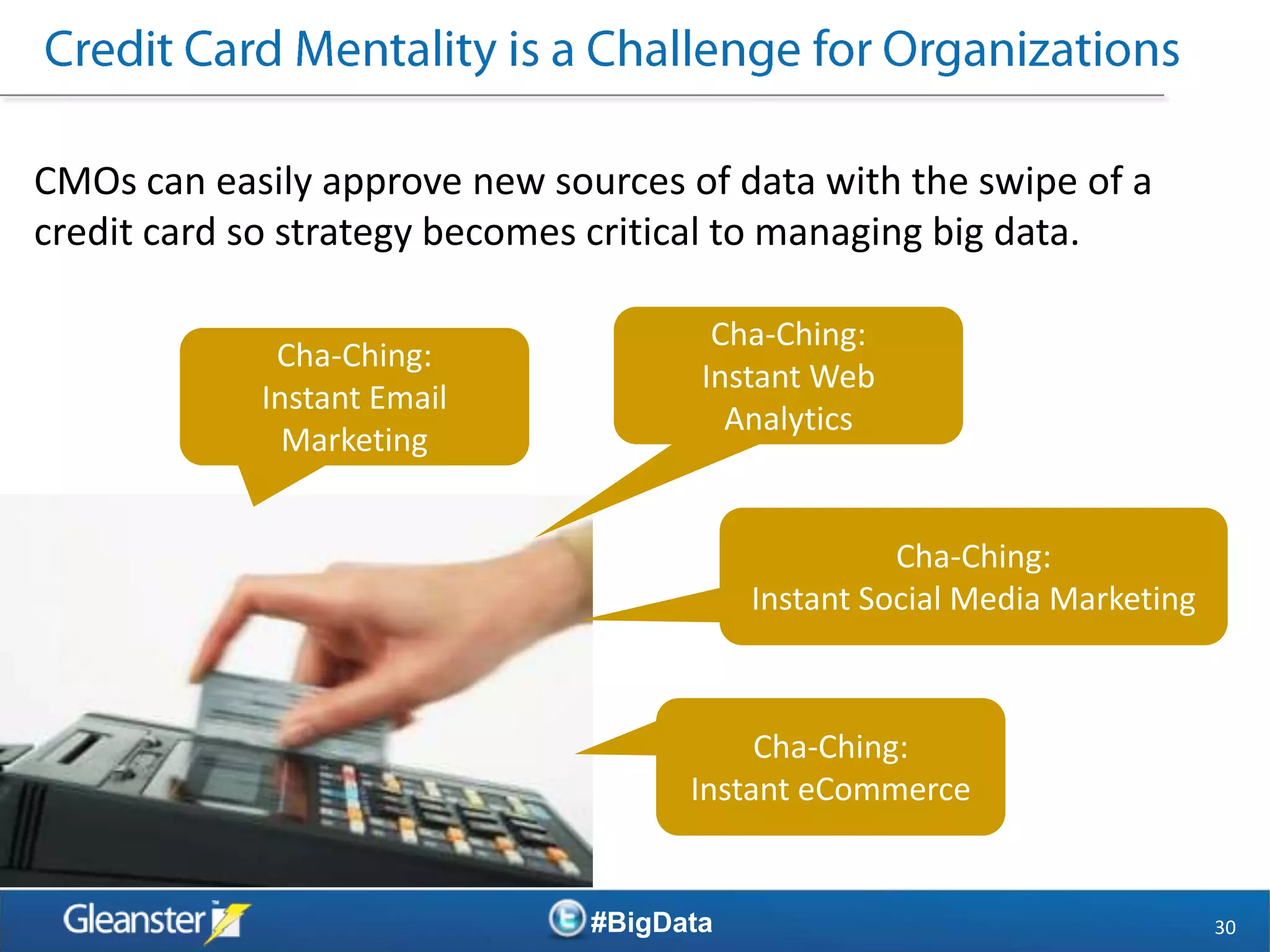 CMOs can easily approve new sources of data with the swipe of a
credit card so strategy becomes critical to managing big data.

                                       Cha-Ching:
             Cha-Ching:
                                      Instant Web
            Instant Email
                                        Analytics
              Marketing


                                                    Cha-Ching:
                                          Instant Social Media Marketing



                                          Cha-Ching:
                                     Instant eCommerce


                               #BigData                                    30
 