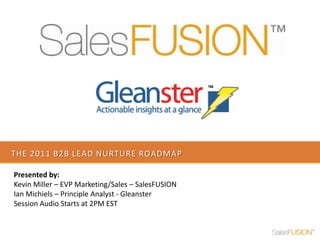 The 2011 b2b lead nurture roadmap Presented by:  Kevin Miller – EVP Marketing/Sales – SalesFUSION Ian Michiels – Principle Analyst - Gleanster Session Audio Starts at 2PM EST 