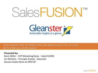 How marketing automation can make sales fall in love with CRM all over again Presented by:  Kevin Miller – EVP Marketing/Sales – SalesFUSION Ian Michiels – Principle Analyst - Gleanster Session Audio Starts at 2PM EST 