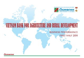 VIETNAM BANK FOR AGRICULTURE AND RURAL DEVELOPMENT




                                              BRINGS PROSPERITY TO CUSTOMERS




VIETNAM BANK FOR AGRICULTURE AND RURAL DEVELOPMENT
                              BUSINESS PERFORMANCE
                                      FIRST HALF 2011
 
