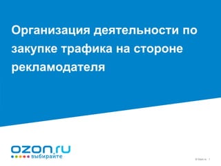 © Ozon.ru 1
Организация деятельности по
закупке трафика на стороне
рекламодателя
 