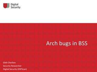Arch bugs in BSS
Gleb Cherbov
Security Researcher
Digital Security (ERPScan)

 