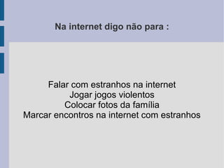 Na internet digo não para :
Falar com estranhos na internet
Jogar jogos violentos
Colocar fotos da família
Marcar encontros na internet com estranhos
 