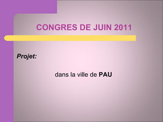 CONGRES DE JUIN 2011 Projet:  dans la ville de  PAU 