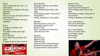[Finn]
Just a small town girl, livin' in a
lonely world
She took the midnight train goin'
anywhere
[Rachel]
Just a city boy, born and raised in
South Detroit
He took the midnight train goin'
anywhere
[Finn]
A singer in a smoky room
[Rachel]
The smell of wine and cheap
perfume
[Finn, Rachel]
For a smile they can share the
night
It goes on and on and on and on

[Finn, Rachel]
Strangers waiting, up and down
the boulevard
Their shadows searching in the
night
Streetlights, people, living just to
find emotion
Hiding, somewhere in the nights

[Rachel, Finn]
Strangers waiting
Up and down the boulevard
Their shadows searching in the
night
Streetlights, people, living just to
find emotion
Hiding, somewhere in the nights

[Rachel]
Working hard to get my fill,
Everybody wants a thrill
[Rachel, Finn]
Payin' anything to roll the dice
Just one more time

Don't stop believin'
Hold on to that feelin'
Streetlight, people

[Rachel]
Some will win
[Rachel, Finn]
Some will lose
Some are born to sing the blues
And now the movie never ends
It goes on and on and on and on

Don't stop believin'
Hold on to that feelin'
Streetlight, people
[Everybody]
Don't stop.

 