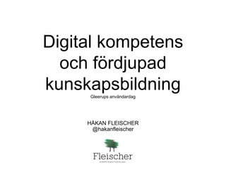 Digital kompetens
och fördjupad
kunskapsbildningGleerups användardag
HÅKAN FLEISCHER
@hakanfleischer
 