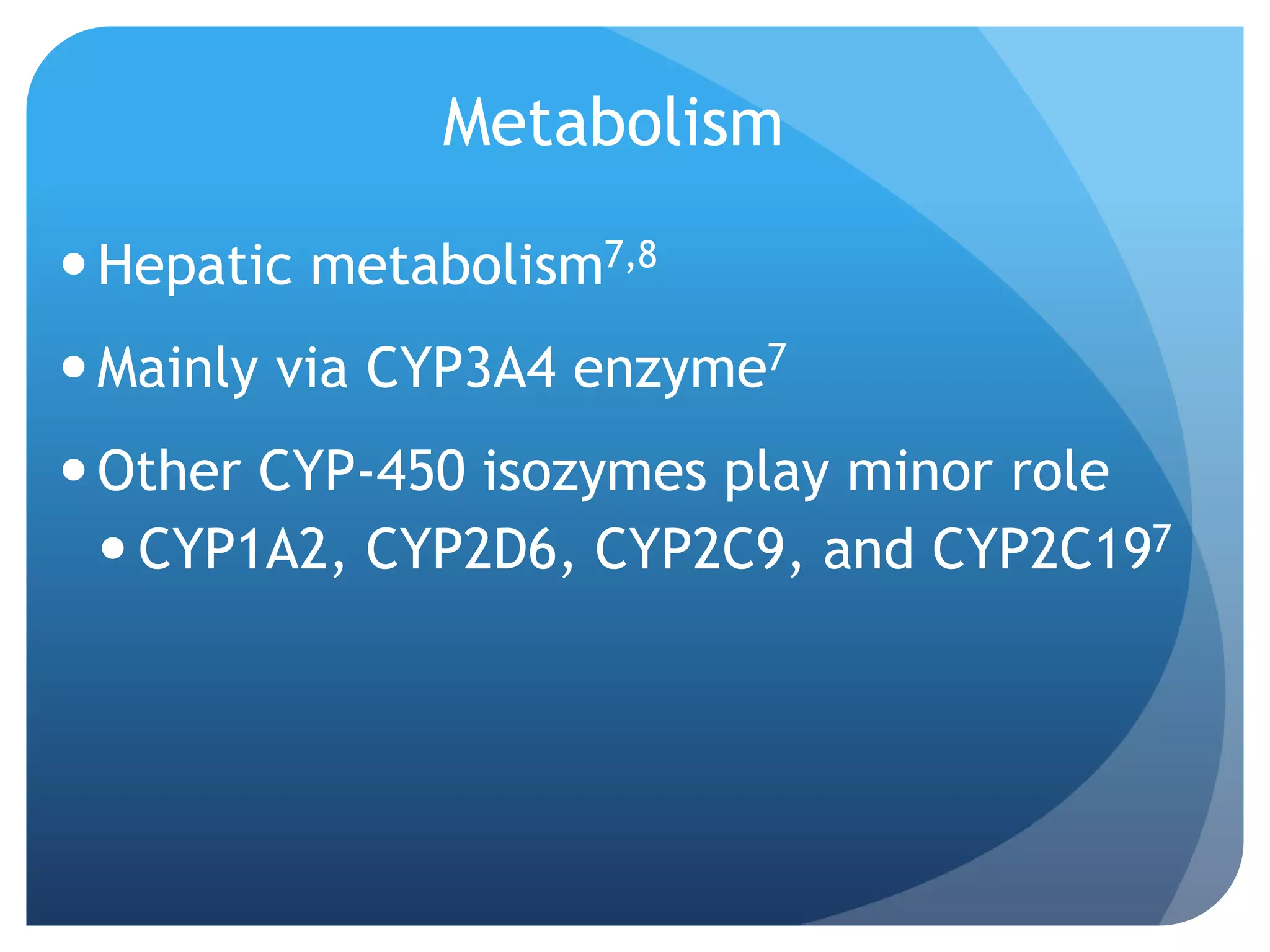 Metabolism

 Hepatic metabolism7,8
 Mainly via CYP3A4 enzyme7
 Other CYP-450 isozymes play minor role
   CYP1A2, CYP2D6, CYP2C9, and CYP2C197
 