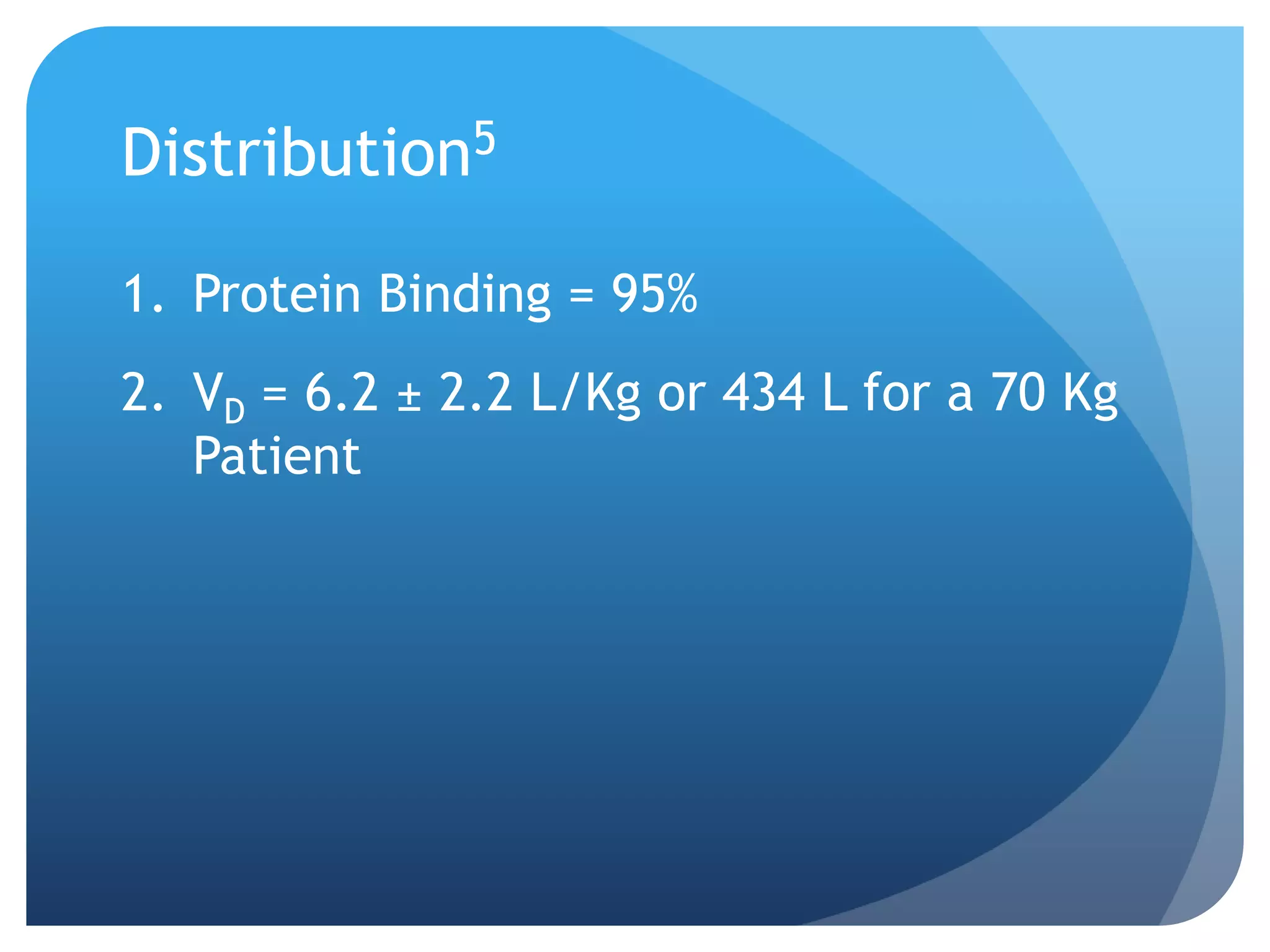 Distribution5

1. Protein Binding = 95%
2. VD = 6.2 ± 2.2 L/Kg or 434 L for a 70 Kg
   Patient
 