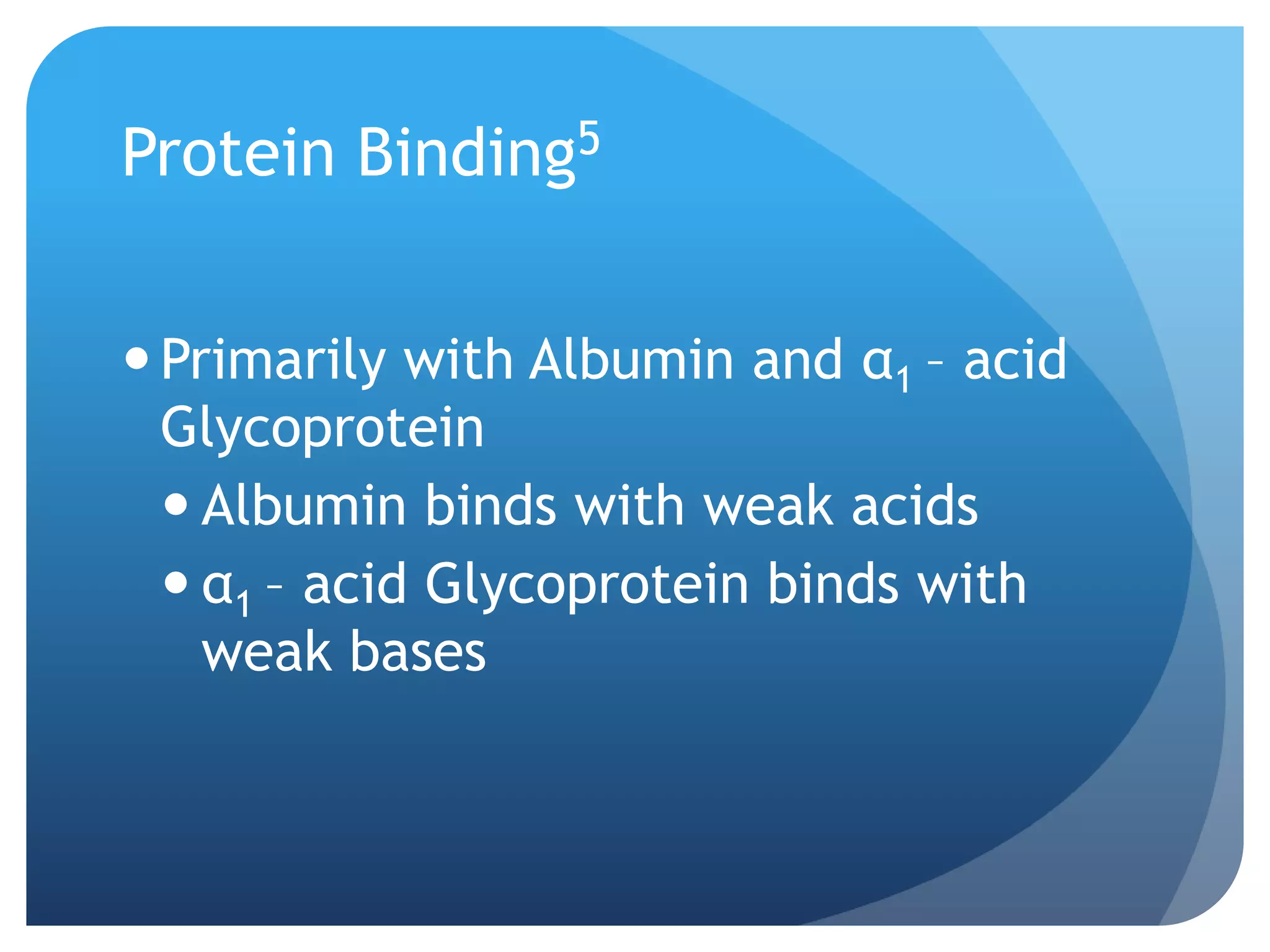 Protein Binding5


 Primarily with Albumin and α1 – acid
  Glycoprotein
   Albumin binds with weak acids
   α1 – acid Glycoprotein binds with
    weak bases
 