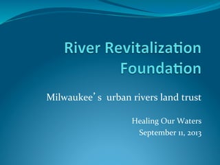 

Milwaukee s	
  	
  urban	
  rivers	
  land	
  trust	
  
	
  
Healing	
  Our	
  Waters	
  
September	
  11,	
  2013	
  

 