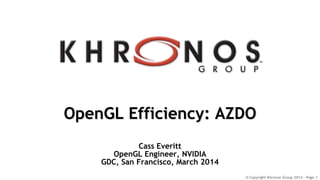 © Copyright Khronos Group 2014 - Page 1
OpenGL Efficiency: AZDO
Cass Everitt
OpenGL Engineer, NVIDIA
GDC, San Francisco, March 2014
 