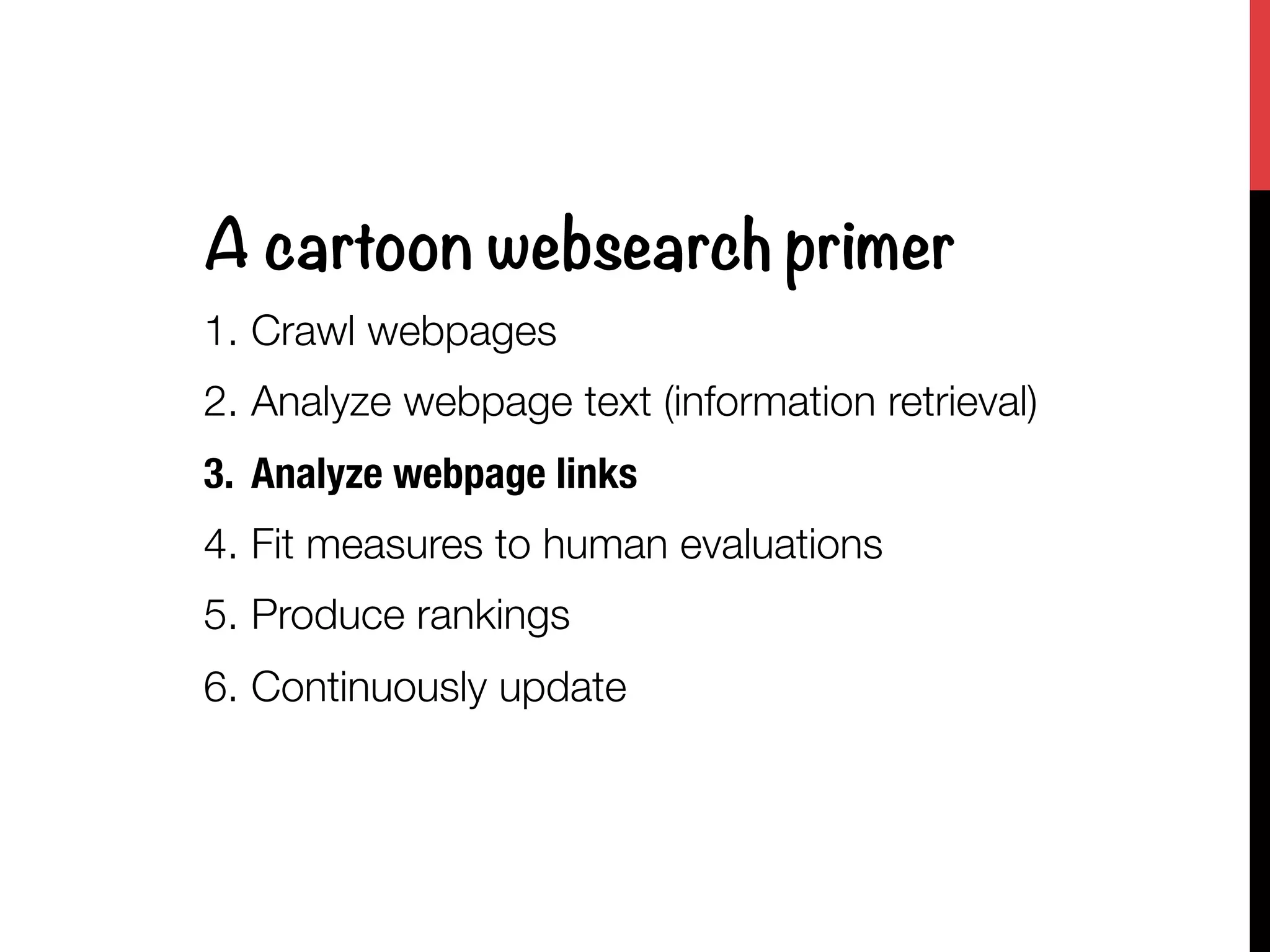 A cartoon websearch primer
1.  Crawl webpages
2.  Analyze webpage text (information retrieval)
3.  Analyze webpage links
4.  Fit measures to human evaluations
5.  Produce rankings
6.  Continuously update
 
