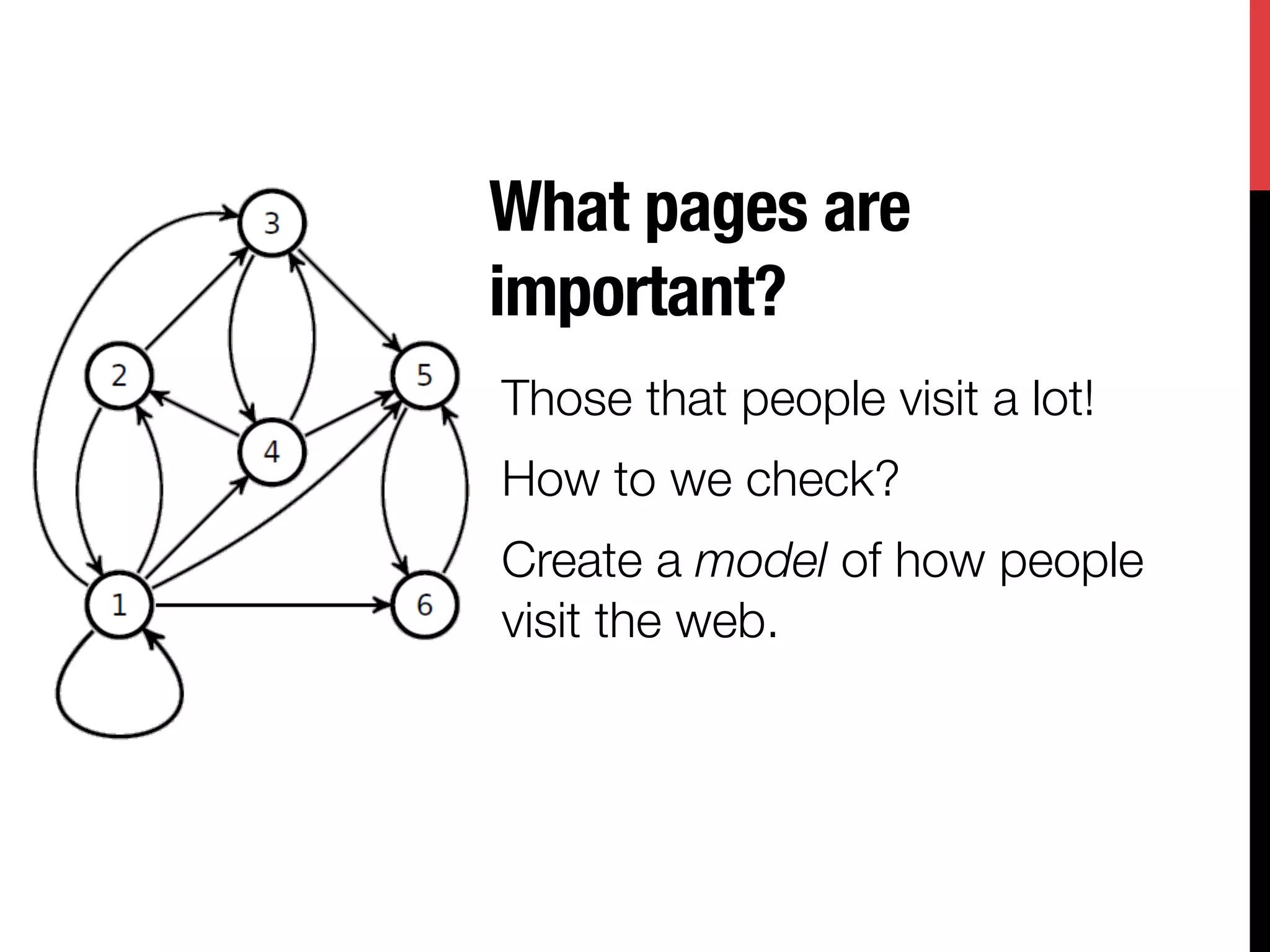 What pages are
important?
Those that people visit a lot!
How to we check?
Create a model of how people
visit the web.

 