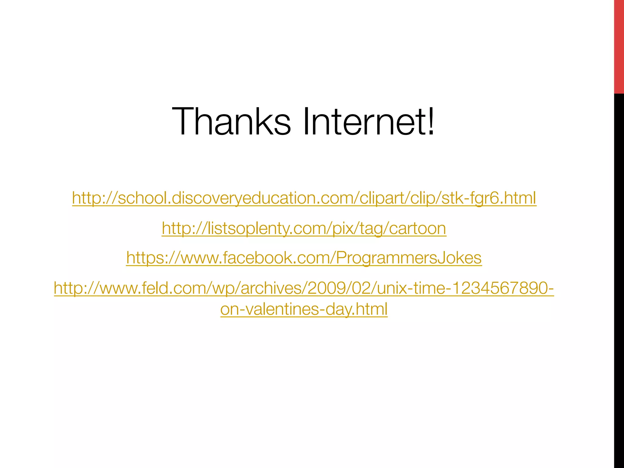 Thanks Internet!
                                
  http://school.discoveryeducation.com/clipart/clip/stk-fgr6.html
              http://listsoplenty.com/pix/tag/cartoon
         https://www.facebook.com/ProgrammersJokes
http://www.feld.com/wp/archives/2009/02/unix-time-1234567890-
                     on-valentines-day.html
                                 
 
