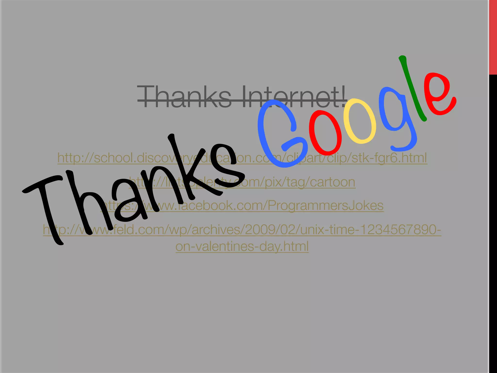 og le
                           Go
               Thanks Internet!


    n                   ks
                                 




 ha
  http://school.discoveryeducation.com/clipart/clip/stk-fgr6.html




T
              http://listsoplenty.com/pix/tag/cartoon
         https://www.facebook.com/ProgrammersJokes
http://www.feld.com/wp/archives/2009/02/unix-time-1234567890-
                     on-valentines-day.html
                                 
 