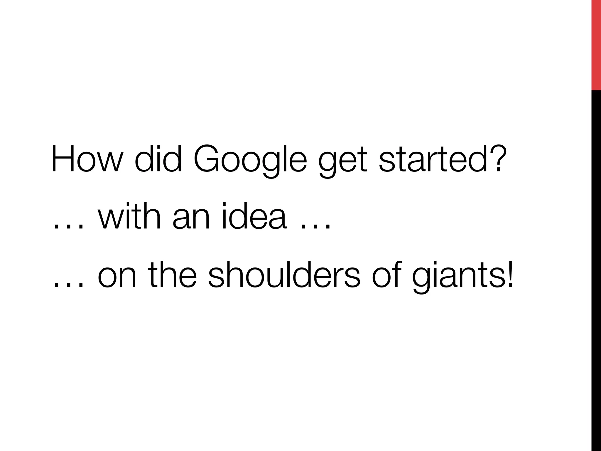 How did Google get started?
… with an idea … 
… on the shoulders of giants!
 