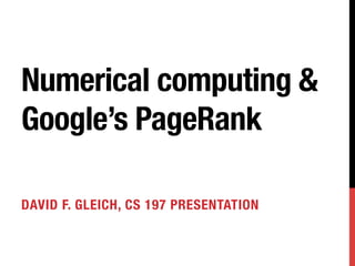 Numerical computing &
Google’s PageRank

DAVID F. GLEICH, CS 197 PRESENTATION
 