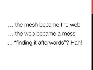 … the mesh became the web 
… the web became a mess
... “ﬁnding it afterwards”? Hah!
 