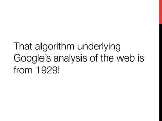 That algorithm underlying
Google’s analysis of the web is
from 1929!
 