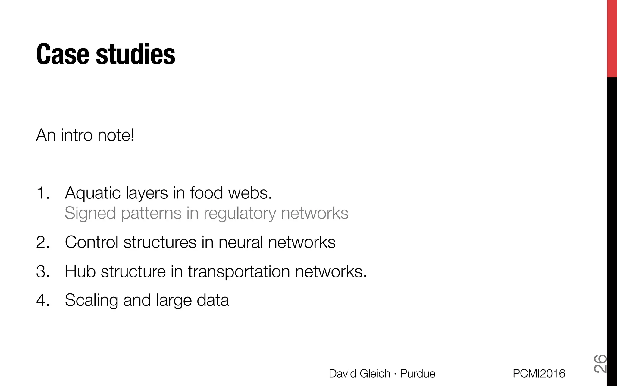 Case studies
An intro note!

1.  Aquatic layers in food webs."
Signed patterns in regulatory networks
2.  Control structures in neural networks
3.  Hub structure in transportation networks. 
4.  Scaling and large data 
PCMI2016
David Gleich · Purdue 
26
 