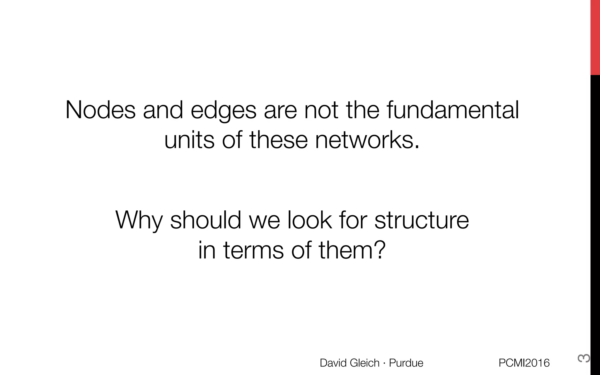Nodes and edges are not the fundamental
units of these networks. 

Why should we look for structure "
in terms of them?
PCMI2016
David Gleich · Purdue 
3
 