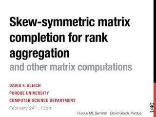Skew-symmetric matrix
completion for rank
aggregation !
and other matrix computations
DAVID F. GLEICH
PURDUE UNIVERSITY
COMPUTER SCIENCE DEPARTMENT




                                                                          1/40
February 24 th , 12pm
                               Purdue ML Seminar
 David Gleich, Purdue
 