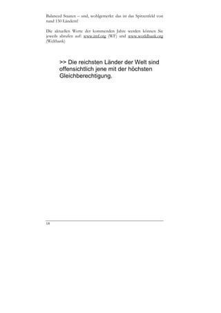 Balanced Staaten – und, wohlgemerkt: das ist das Spitzenfeld von
rund 150 Ländern!

Die aktuellen Werte der kommenden Jahre werden können Sie
jeweils abrufen auf: www.imf.org (WF) und www.worldbank.org
(Weltbank)



       >> Die reichsten Länder der Welt sind
       offensichtlich jene mit der höchsten
       Gleichberechtigung.




18
 