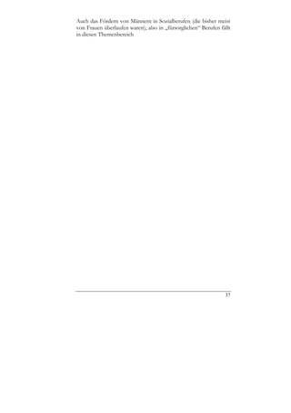 Auch das Fördern von Männern in Sozialberufen (die bisher meist
von Frauen überlaufen waren), also in „fürsorglichen“ Berufen fällt
in diesen Themenbereich




                                                                37
 