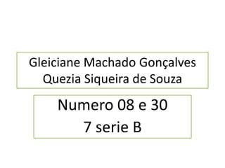 Gleiciane Machado Gonçalves 
Quezia Siqueira de Souza 
Numero 08 e 30 
7 serie B 
 