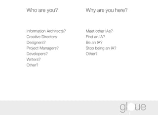Who are you? Information Architects? Creative Directors  Designers?  Project Managers? Developers?  Writers?  Other? Why are you here? Meet other IAs? Find an IA?  Be an IA? Stop being an IA?  Other?  