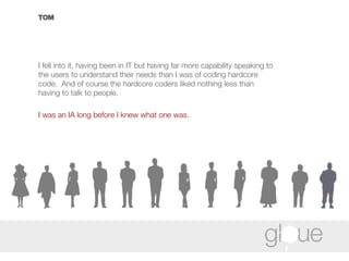 TOM I fell into it, having been in IT but having far more capability speaking to the users to understand their needs than I was of coding hardcore code.  And of course the hardcore coders liked nothing less than having to talk to people. I was an IA long before I knew what one was. 