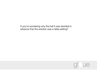 If you’re wondering why the hell it was decided in advance that the solution was a table setting? 