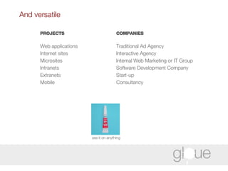 PROJECTS Web applications Internet sites  Microsites Intranets Extranets Mobile And versatile COMPANIES Traditional Ad Agency Interactive Agency  Internal Web Marketing or IT Group Software Development Company Start-up Consultancy use it on anything 