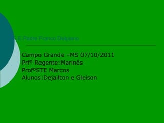 E.E.Padre Franco Delpiano Campo Grande –MS 07/10/2011 Prfº Regente:Marinês ProfºSTE Marcos Alunos:Dejailton e Gleison 
