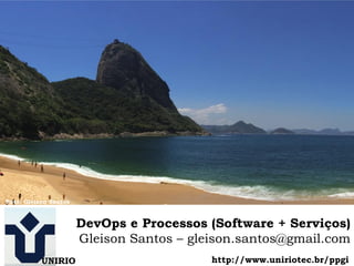 1
DevOps e Processos (Software + Serviços)
Gleison Santos – gleison.santos@gmail.com
UNIRIO
Foto: Gleison Santos
http://www.uniriotec.br/ppgi
 