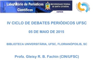 IV CICLO DE DEBATES PERIÓDICOS UFSC
05 DE MAIO DE 2015
BIBLIOTECA UNIVERSITÁRIA, UFSC, FLORIANÓPOILIS, SC
Profa. Gleisy R. B. Fachin (CIN/UFSC)
 