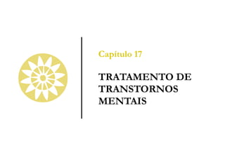 Capítulo 17
TRATAMENTO DE
TRANSTORNOS
MENTAIS
 