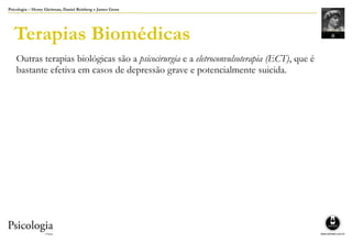 Psicologia – Henry Gleitman, Daniel Reisberg e James Gross
Terapias Biomédicas
Outras terapias biológicas são a psicocirurgia e a eletroconvulsoterapia (ECT), que é
bastante efetiva em casos de depressão grave e potencialmente suicida.
 